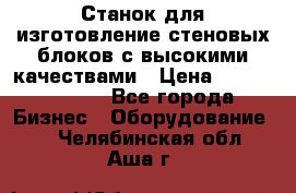  Станок для изготовление стеновых блоков с высокими качествами › Цена ­ 311 592 799 - Все города Бизнес » Оборудование   . Челябинская обл.,Аша г.